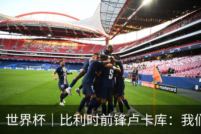 世界杯｜比利时前锋卢卡库：我们不想现在回家