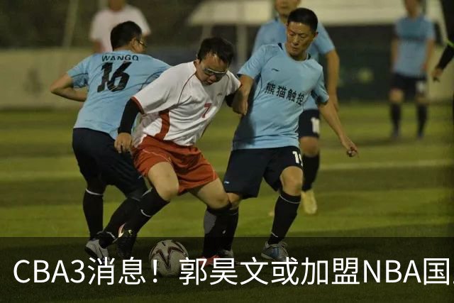 CBA3消息！郭昊文或加盟NBA国王，杜锋现身龙舟赛，方硕欲打满20年！